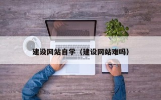 鄄城建设网站自学（建设网站难吗）