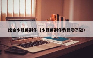 鄄城综合小程序制作（小程序制作教程零基础）