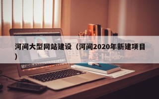 鄄城河间大型网站建设（河间2020年新建项目）
