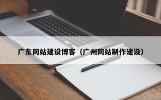鄄城广东网站建设博客（广州网站制作建设）
