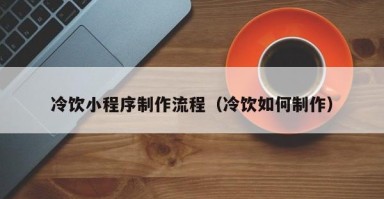 鄄城冷饮小程序制作流程（冷饮如何制作）