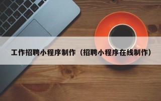 鄄城工作招聘小程序制作（招聘小程序在线制作）