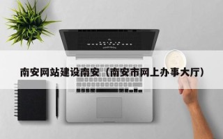 鄄城南安网站建设南安（南安市网上办事大厅）