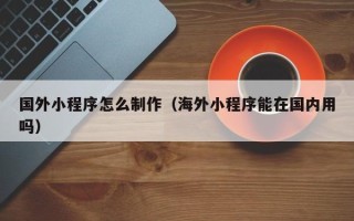鄄城国外小程序怎么制作（海外小程序能在国内用吗）