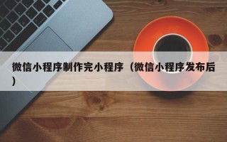 鄄城微信小程序制作完小程序（微信小程序发布后）