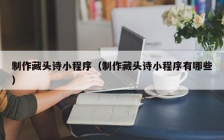 鄄城制作藏头诗小程序（制作藏头诗小程序有哪些）