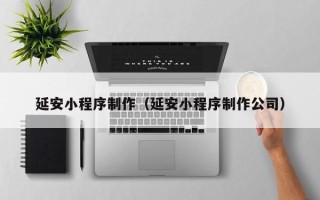 鄄城延安小程序制作（延安小程序制作公司）