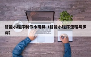 鄄城智能小程序制作小玩具（智能小程序流程与步骤）